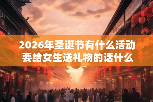 2026年圣诞节有什么活动 要给女生送礼物的话什么比较好