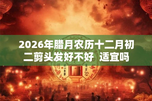 2026年腊月农历十二月初二剪头发好不好  适宜吗