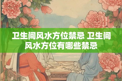 卫生间风水方位禁忌 卫生间风水方位有哪些禁忌