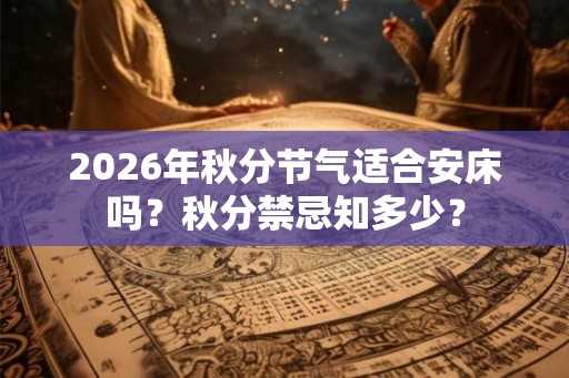 2026年秋分节气适合安床吗？秋分禁忌知多少？