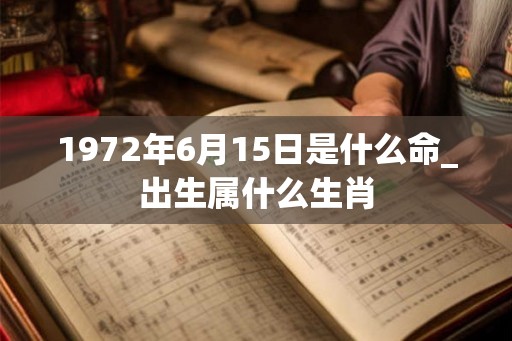 1972年6月15日是什么命_出生属什么生肖 1972年6月15日是什么命_出生属什么生肖
