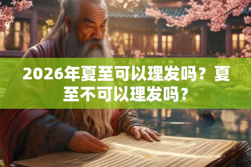 2026年夏至可以理发吗？夏至不可以理发吗？