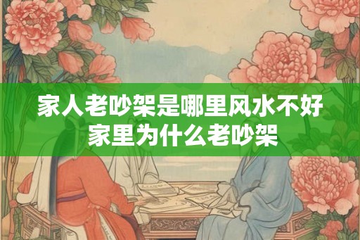 家人老吵架是哪里风水不好 家里为什么老吵架