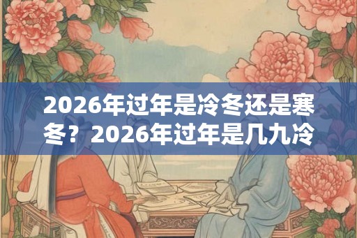 2026年过年是冷冬还是寒冬？2026年过年是几九冷不冷？