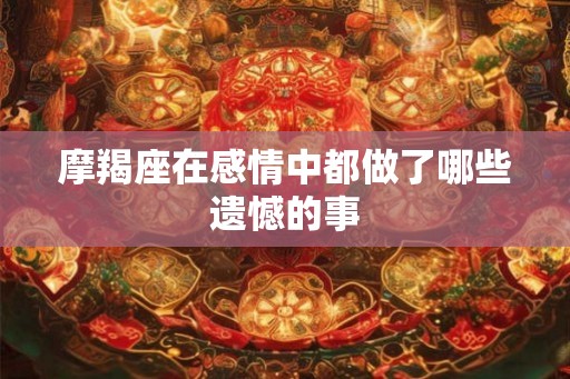 摩羯座在感情中都做了哪些遗憾的事