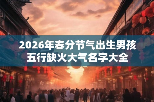 2026年春分节气出生男孩五行缺火大气名字大全
