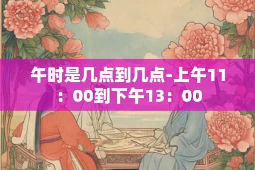 午时是几点到几点-上午11:00到下午13:00 午时是几点到几点-上午11:00到下午13:00