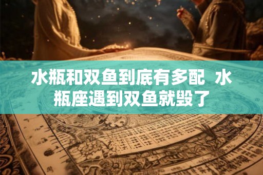 水瓶和双鱼到底有多配  水瓶座遇到双鱼就毁了