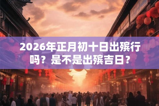 2026年正月初十日出殡行吗？是不是出殡吉日？