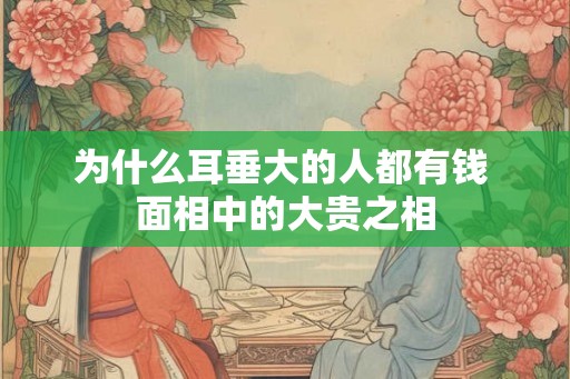 为什么耳垂大的人都有钱 面相中的大贵之相
