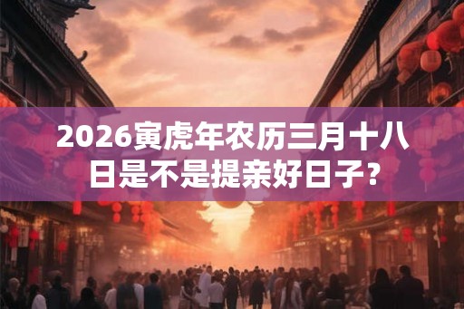 2026寅虎年农历三月十八日是不是提亲好日子？