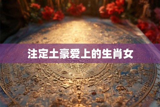 注定土豪爱上的生肖女 注定土豪爱上的生肖女
