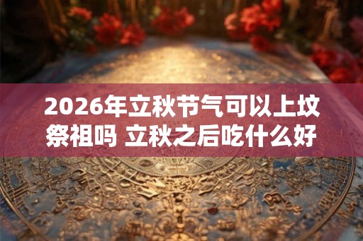 2026年立秋节气可以上坟祭祖吗 立秋之后吃什么好