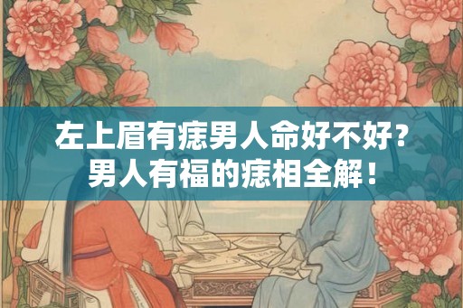 左上眉有痣男人命好不好？男人有福的痣相全解！