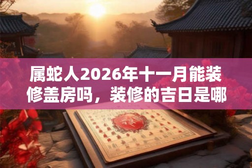 属蛇人2026年十一月能装修盖房吗,装修的吉日是哪天? 属蛇人2026年十一月能装修盖房吗,装修的吉日是哪天?
