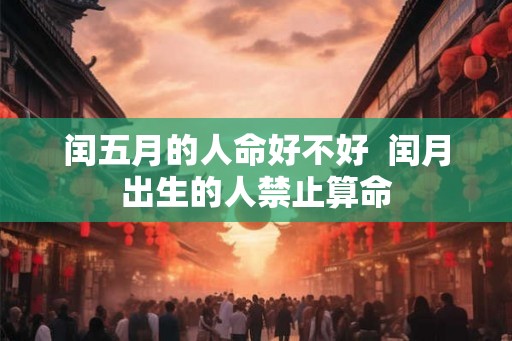 闰五月的人命好不好  闰月出生的人禁止算命