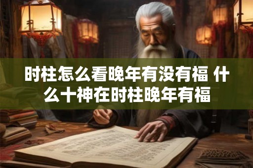 时柱怎么看晚年有没有福 什么十神在时柱晚年有福