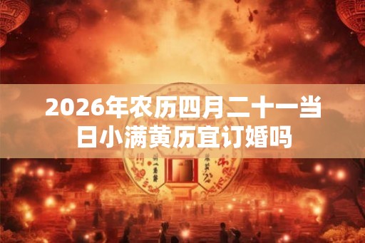 2026年农历四月二十一当日小满黄历宜订婚吗