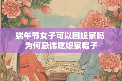 端午节女子可以回娘家吗 为何忌讳吃娘家粽子