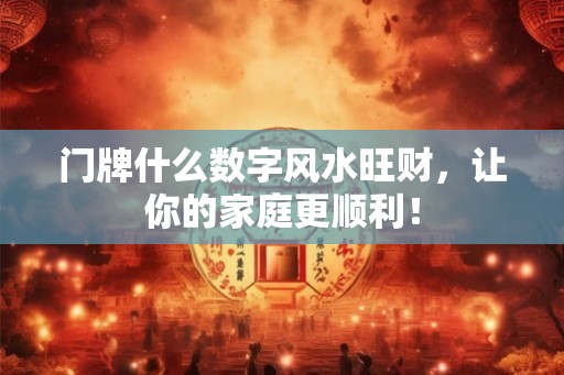 门牌什么数字风水旺财，让你的家庭更顺利！