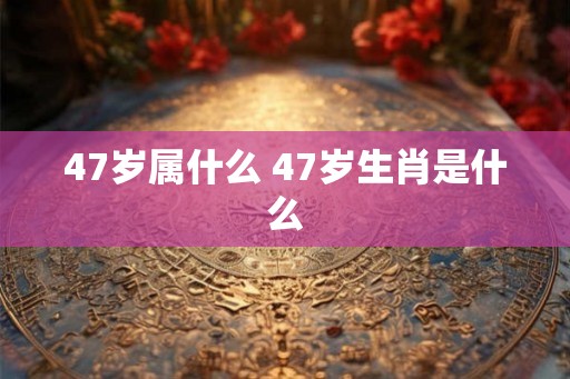 47岁属什么 47岁生肖是什么
