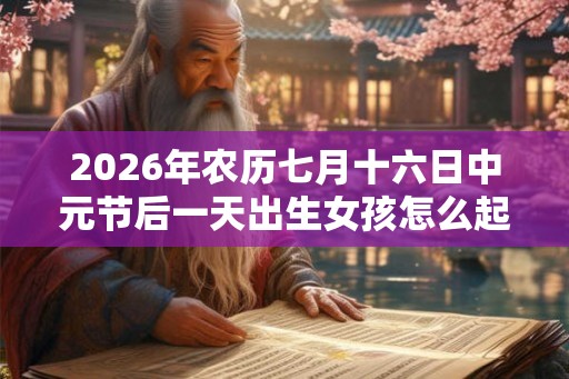 2026年农历七月十六日中元节后一天出生女孩怎么起名？