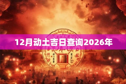 12月动土吉日查询2026年 12月动土吉日查询2026年