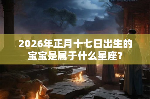 2026年正月十七日出生的宝宝是属于什么星座? 2026年正月十七日出生的宝宝是属于什么星座?
