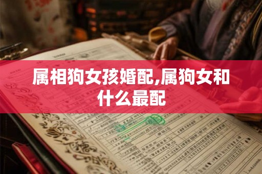 属相狗女孩婚配,属狗女和什么最配
