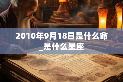 2010年9月18日是什么命_是什么星座 2010年9月18日是什么命_是什么星座