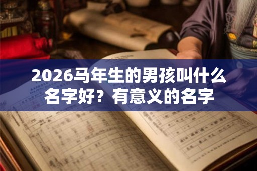 2026马年生的男孩叫什么名字好？有意义的名字