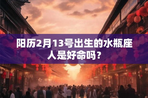 阳历2月13号出生的水瓶座人是好命吗？
