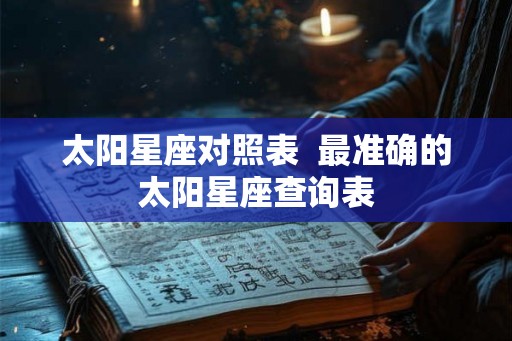 太阳星座对照表 最准确的太阳星座查询表 太阳星座对照表 最准确的太阳星座查询表