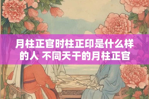 月柱正官时柱正印是什么样的人 不同天干的月柱正官