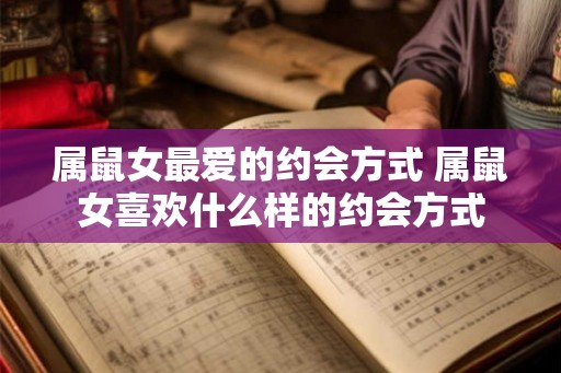 属鼠女最爱的约会方式 属鼠女喜欢什么样的约会方式