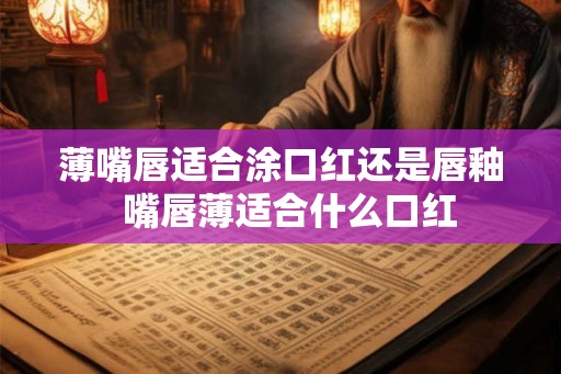 薄嘴唇适合涂口红还是唇釉  嘴唇薄适合什么口红