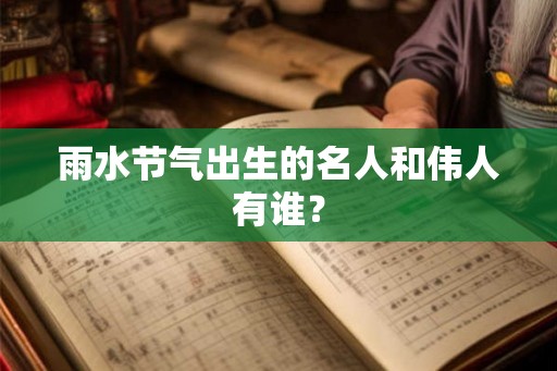 雨水节气出生的名人和伟人有谁？