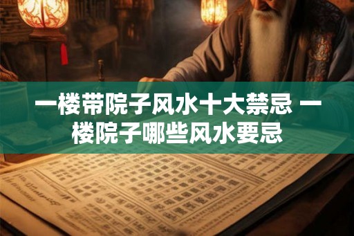 一楼带院子风水十大禁忌 一楼院子哪些风水要忌