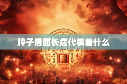 脖子后面长痣代表着什么 脖子后面长痣代表着什么