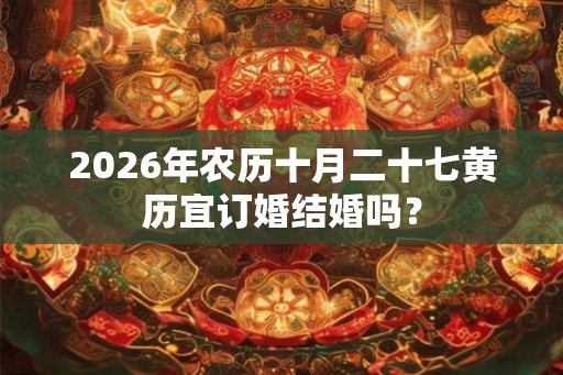2026年农历十月二十七黄历宜订婚结婚吗？