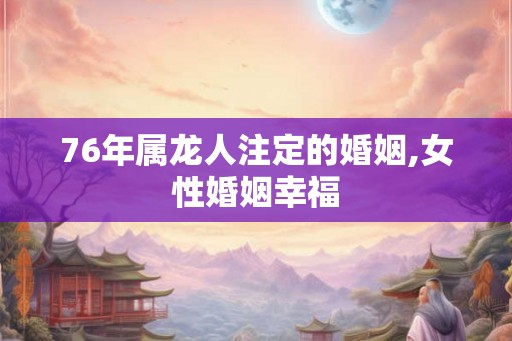 76年属龙人注定的婚姻,女性婚姻幸福