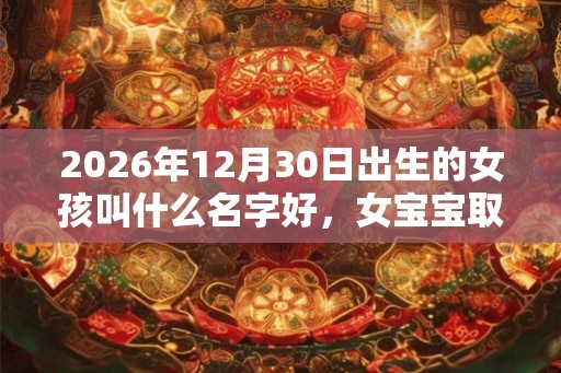 2026年12月30日出生的女孩叫什么名字好，女宝宝取名大全