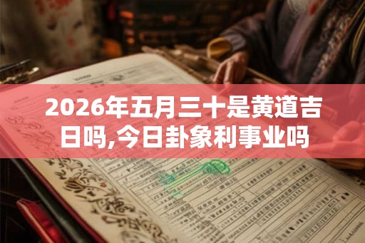 2026年五月三十是黄道吉日吗,今日卦象利事业吗