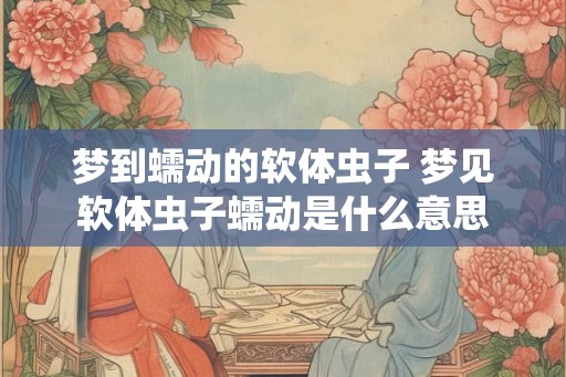 梦到蠕动的软体虫子 梦见软体虫子蠕动是什么意思
