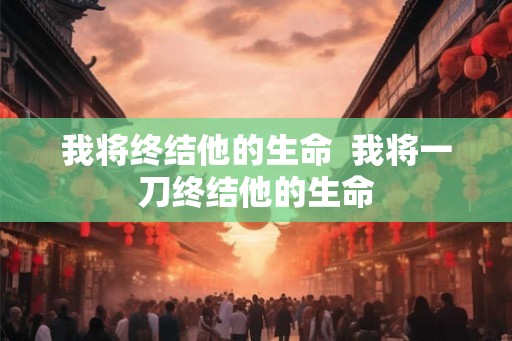 我将终结他的生命 我将一刀终结他的生命 我将终结他的生命 我将一刀终结他的生命