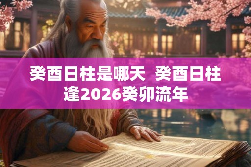 癸酉日柱是哪天  癸酉日柱逢2026癸卯流年