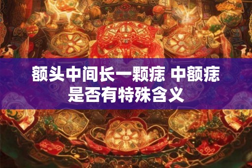 额头中间长一颗痣 中额痣是否有特殊含义