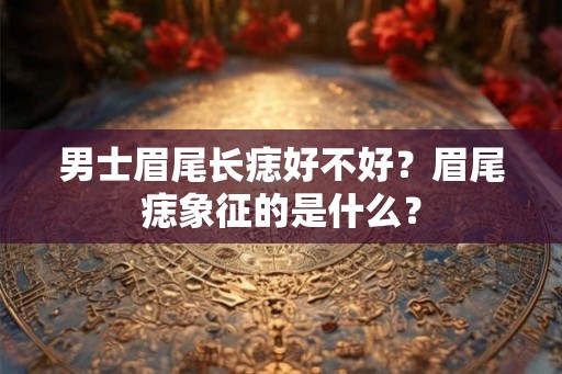 男士眉尾长痣好不好？眉尾痣象征的是什么？