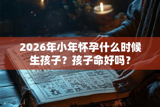 2026年小年怀孕什么时候生孩子？孩子命好吗？