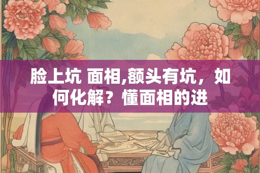 脸上坑 面相,额头有坑，如何化解？懂面相的进